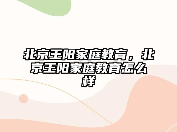 北京王陽(yáng)家庭教育，北京王陽(yáng)家庭教育怎么樣