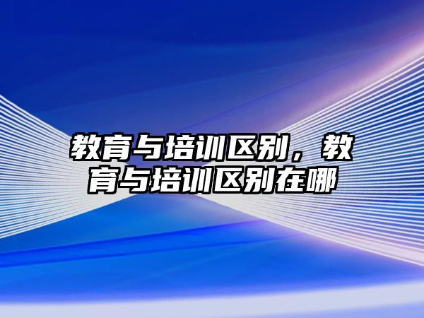 教育與培訓(xùn)區(qū)別，教育與培訓(xùn)區(qū)別在哪