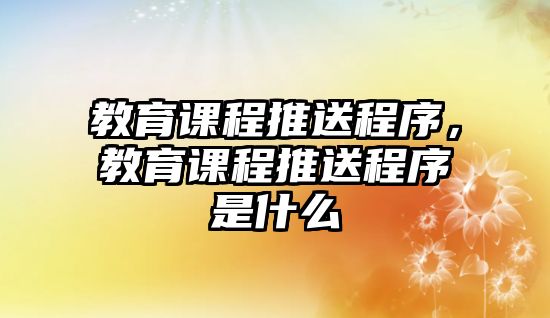 教育課程推送程序，教育課程推送程序是什么