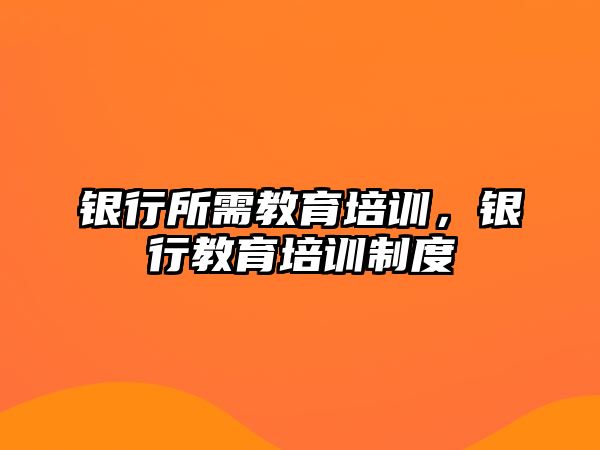 銀行所需教育培訓(xùn)，銀行教育培訓(xùn)制度