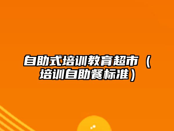 自助式培訓教育超市（培訓自助餐標準）