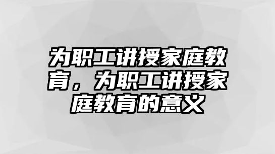 為職工講授家庭教育，為職工講授家庭教育的意義