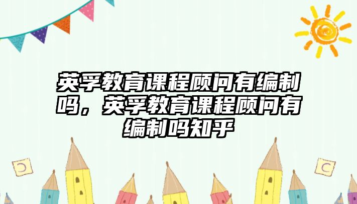 英孚教育課程顧問(wèn)有編制嗎，英孚教育課程顧問(wèn)有編制嗎知乎