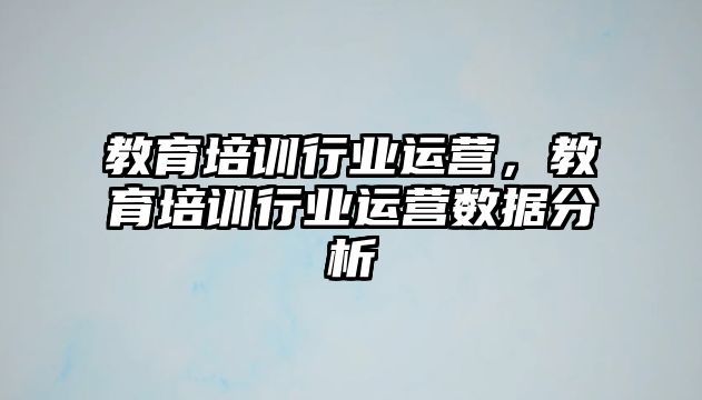 教育培訓(xùn)行業(yè)運(yùn)營，教育培訓(xùn)行業(yè)運(yùn)營數(shù)據(jù)分析