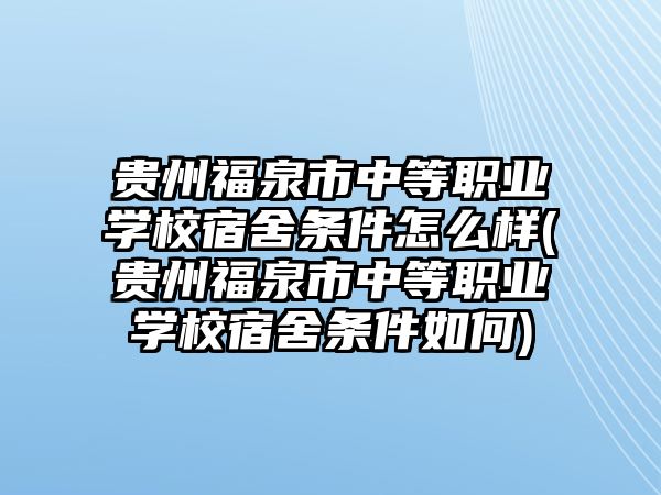 貴州福泉市中等職業(yè)學(xué)校宿舍條件怎么樣(貴州福泉市中等職業(yè)學(xué)校宿舍條件如何)