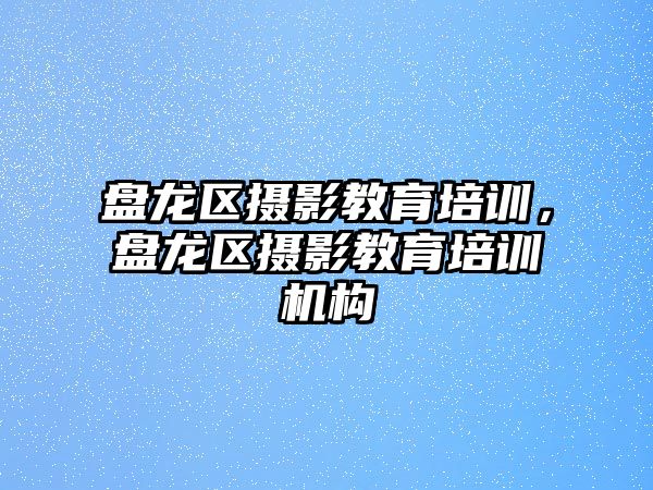 盤龍區(qū)攝影教育培訓，盤龍區(qū)攝影教育培訓機構