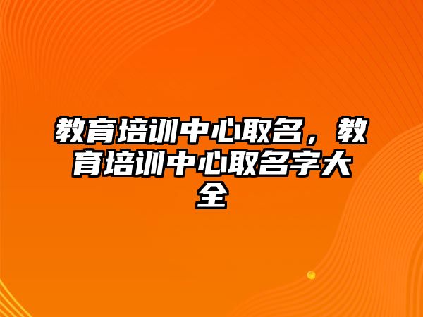 教育培訓(xùn)中心取名，教育培訓(xùn)中心取名字大全