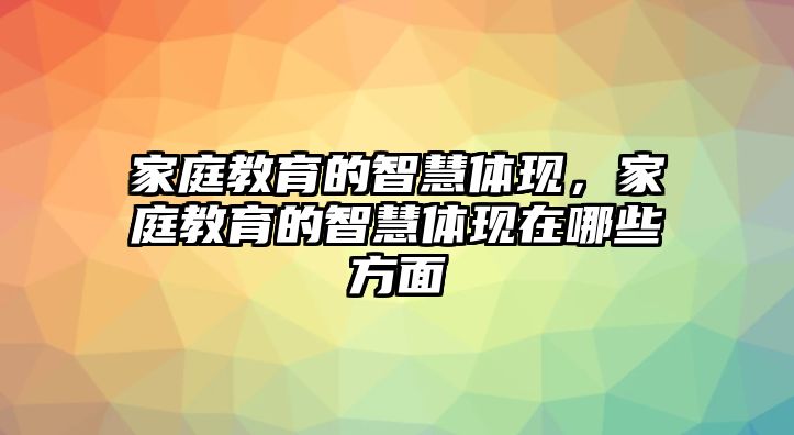 家庭教育的智慧體現(xiàn)，家庭教育的智慧體現(xiàn)在哪些方面