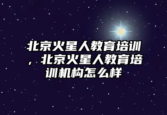 北京火星人教育培訓，北京火星人教育培訓機構怎么樣