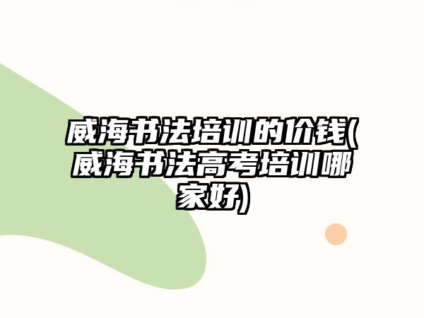 威海書法培訓(xùn)的價錢(威海書法高考培訓(xùn)哪家好)