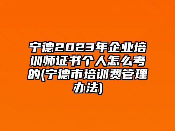 寧德2023年企業(yè)培訓(xùn)師證書個人怎么考的(寧德市培訓(xùn)費管理辦法)