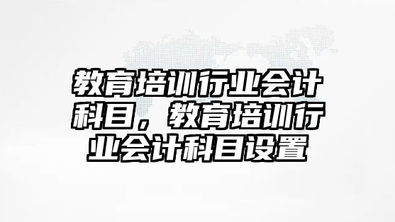 教育培訓(xùn)行業(yè)會(huì)計(jì)科目，教育培訓(xùn)行業(yè)會(huì)計(jì)科目設(shè)置