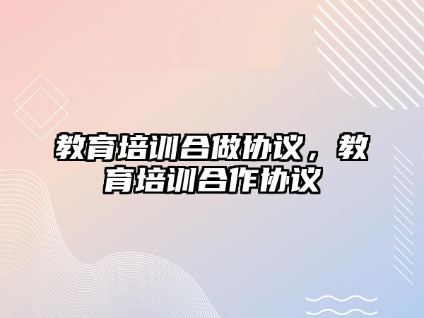 教育培訓(xùn)合做協(xié)議，教育培訓(xùn)合作協(xié)議