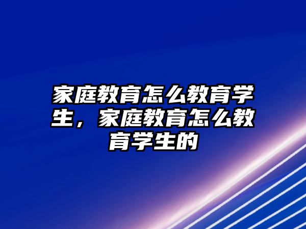 家庭教育怎么教育學(xué)生，家庭教育怎么教育學(xué)生的