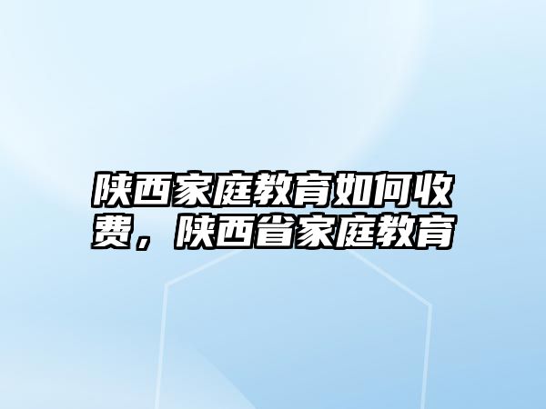 陜西家庭教育如何收費(fèi)，陜西省家庭教育