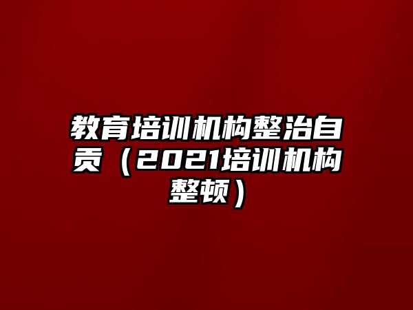 教育培訓(xùn)機(jī)構(gòu)整治自貢（2021培訓(xùn)機(jī)構(gòu)整頓）