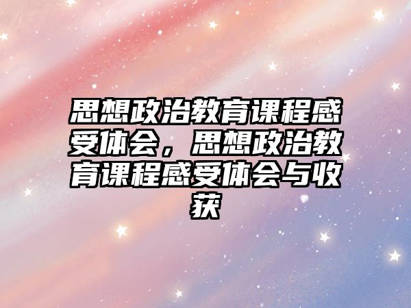 思想政治教育課程感受體會，思想政治教育課程感受體會與收獲