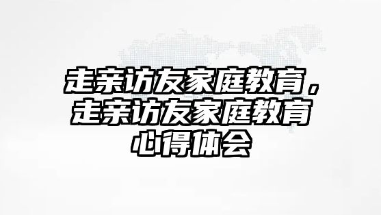 走親訪友家庭教育，走親訪友家庭教育心得體會