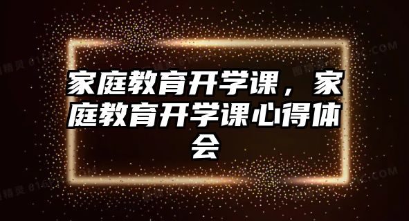 家庭教育開學(xué)課，家庭教育開學(xué)課心得體會