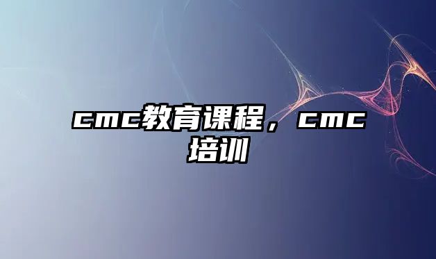 cmc教育課程，cmc培訓(xùn)