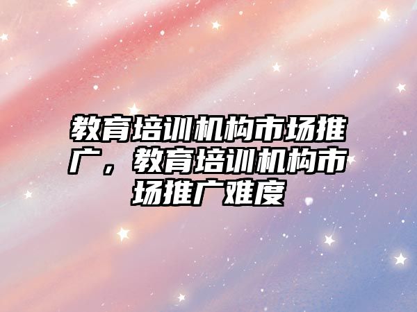 教育培訓機構市場推廣，教育培訓機構市場推廣難度