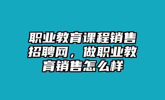 職業(yè)教育課程銷售招聘網(wǎng)，做職業(yè)教育銷售怎么樣