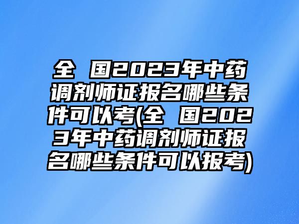 全 國2023年中藥調(diào)劑師證報名哪些條件可以考(全 國2023年中藥調(diào)劑師證報名哪些條件可以報考)