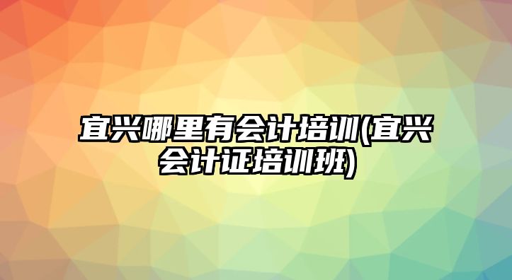 宜興哪里有會計培訓(xùn)(宜興會計證培訓(xùn)班)