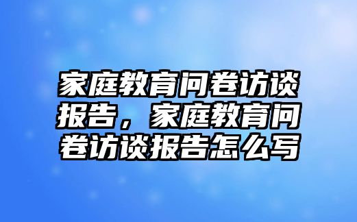 家庭教育問卷訪談報(bào)告，家庭教育問卷訪談報(bào)告怎么寫