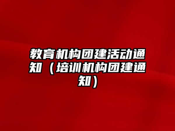 教育機構(gòu)團建活動通知（培訓機構(gòu)團建通知）