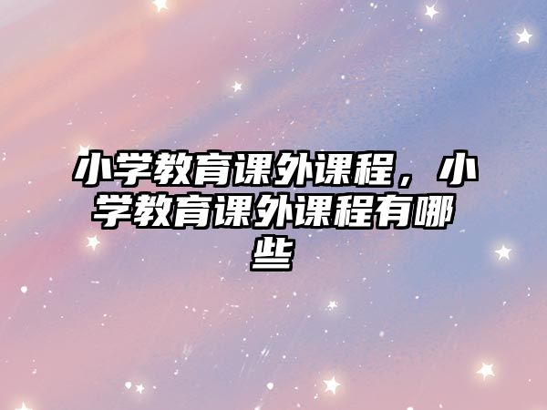 小學(xué)教育課外課程，小學(xué)教育課外課程有哪些