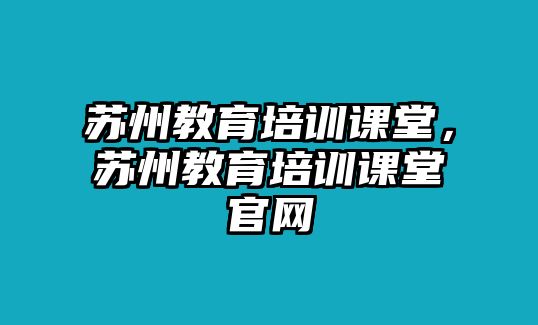 蘇州教育培訓(xùn)課堂，蘇州教育培訓(xùn)課堂官網(wǎng)