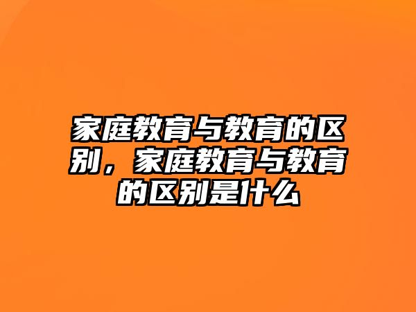 家庭教育與教育的區(qū)別，家庭教育與教育的區(qū)別是什么