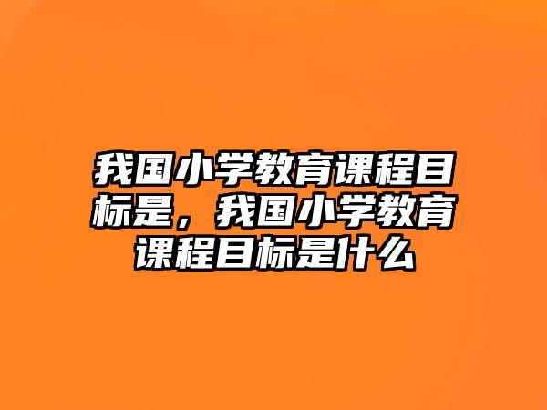 我國小學(xué)教育課程目標(biāo)是，我國小學(xué)教育課程目標(biāo)是什么