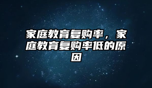 家庭教育復(fù)購(gòu)率，家庭教育復(fù)購(gòu)率低的原因