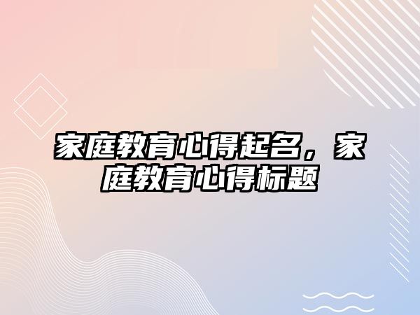 家庭教育心得起名，家庭教育心得標(biāo)題