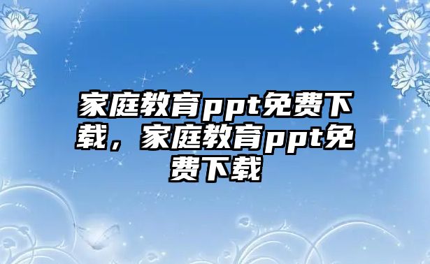 家庭教育ppt免費下載，家庭教育ppt免費下載