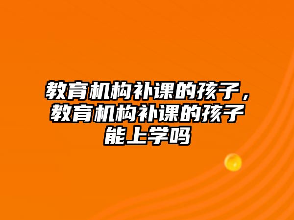 教育機(jī)構(gòu)補(bǔ)課的孩子，教育機(jī)構(gòu)補(bǔ)課的孩子能上學(xué)嗎