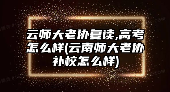 云師大老協(xié)復(fù)讀,高考怎么樣(云南師大老協(xié)補(bǔ)校怎么樣)