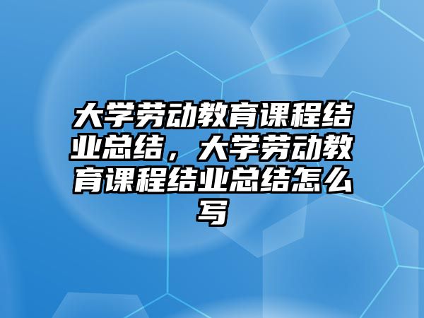 大學(xué)勞動(dòng)教育課程結(jié)業(yè)總結(jié)，大學(xué)勞動(dòng)教育課程結(jié)業(yè)總結(jié)怎么寫