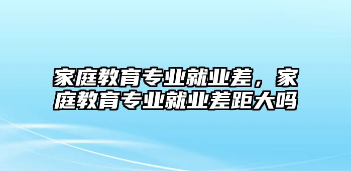 家庭教育專業(yè)就業(yè)差，家庭教育專業(yè)就業(yè)差距大嗎