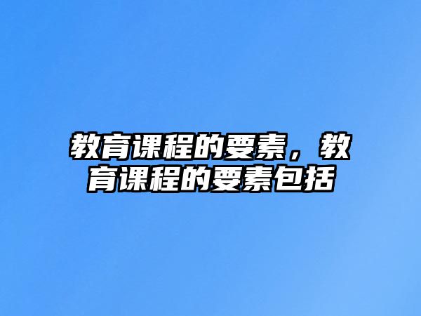 教育課程的要素，教育課程的要素包括