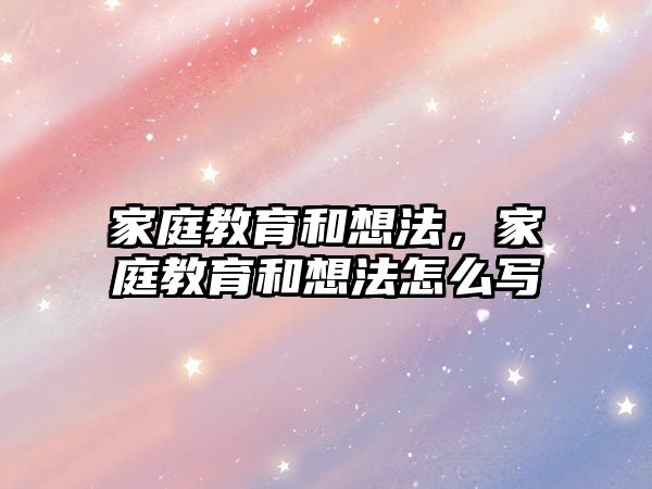 家庭教育和想法，家庭教育和想法怎么寫