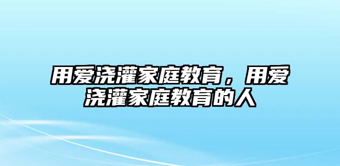 用愛澆灌家庭教育，用愛澆灌家庭教育的人