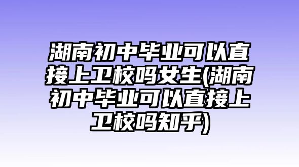 湖南初中畢業(yè)可以直接上衛(wèi)校嗎女生(湖南初中畢業(yè)可以直接上衛(wèi)校嗎知乎)