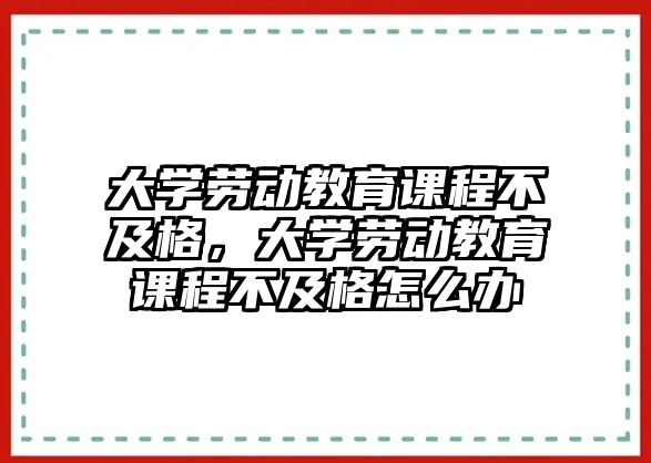 大學勞動教育課程不及格，大學勞動教育課程不及格怎么辦