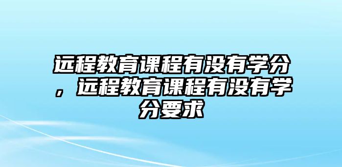 遠程教育課程有沒有學(xué)分，遠程教育課程有沒有學(xué)分要求