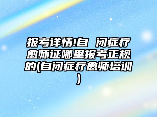 報考詳情!自 閉癥療愈師證哪里報考正規(guī)的(自閉癥療愈師培訓(xùn))