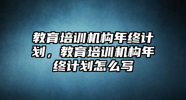 教育培訓機構年終計劃，教育培訓機構年終計劃怎么寫