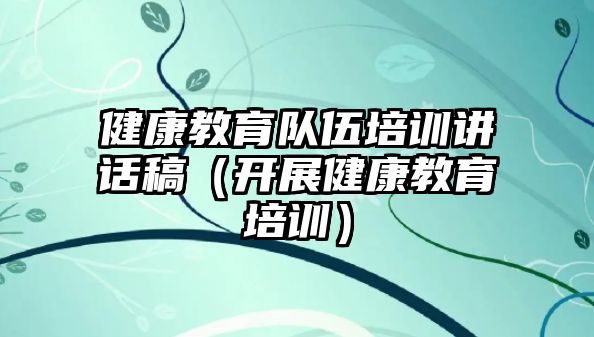 健康教育隊伍培訓講話稿（開展健康教育培訓）